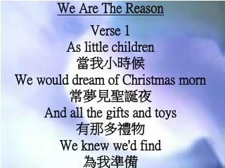 We Are The Reason Verse 1 As little children 當我小時候 We would dream of Christmas morn 常夢見聖誕夜