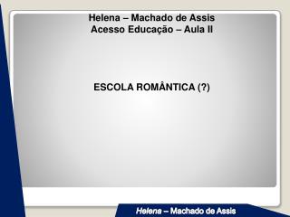 Helena – Machado de Assis Acesso Educação – Aula II ESCOLA ROMÂNTICA (?)