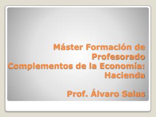 Máster Formación de Profesorado Complementos de la Economía: Hacienda Prof. Álvaro Salas