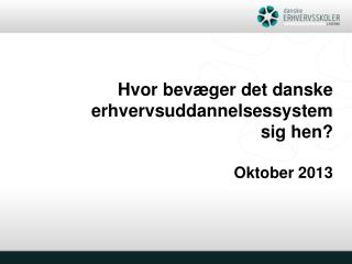 Hvor bevæger det danske erhvervsuddannelsessystem sig hen? Oktober 2013
