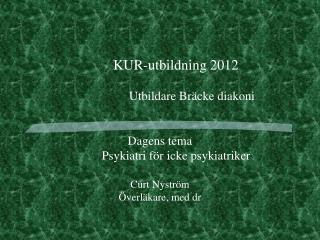 KUR-utbildning 2012 		Utbildare Bräcke diakoni Dagens tema 	Psykiatri för icke psykiatriker