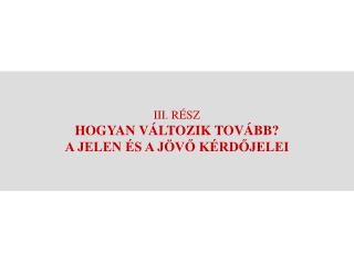 III. RÉSZ HOGYAN VÁLTOZIK TOVÁBB? A JELEN ÉS A JÖVŐ KÉRDŐJELEI