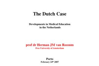 The Dutch Case Developments in Medical Education in the Netherlands prof dr Herman JM van Rossum