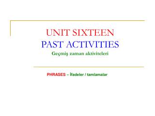 UNIT SIXTEEN PAST ACTIVITIES Geçmiş zaman aktiviteleri