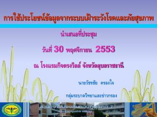 การใช้ประโยชน์ข้อมูลจากระบบเฝ้าระวังโรคและภัยสุขภาพ นำเสนอที่ประชุม วันที่ 30 พฤศจิกายน 2553