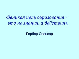 «Великая цель образования - это не знания, а действия». Гербер Спенсер
