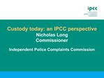 Custody today: an IPCC perspective Nicholas Long Commissioner Independent Police Complaints Commission