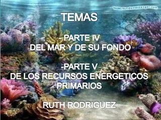 TEMAS - PARTE IV DEL MAR Y DE SU FONDO PARTE V DE LOS RECURSOS ENERGETICOS PRIMARIOS