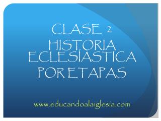 CLASE 2 HISTORIA ECLESÍASTICA POR ETAPAS educandoalaiglesia