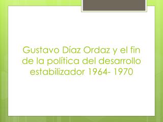 Gustavo Díaz Ordaz y el fin de la política del desarrollo estabilizador 1964- 1970