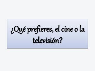 ¿Qué prefieres, el cine o la televisión?