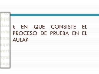 ¿ EN QUE CONSISTE EL PROCESO DE PRUEBA EN EL AULA?