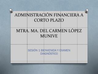 ADMINISTRACIÓN FINANCIERA A CORTO PLAZO MTRA. MA. DEL CARMEN LÓPEZ MUNIVE