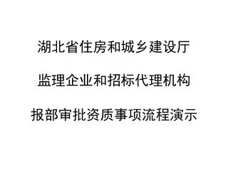 湖北省住房和城乡建设厅 监理企业和招标代理机构 报部审批资质事项流程演示