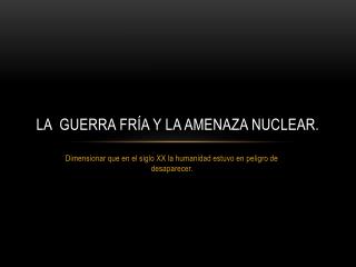 La Guerra Fría y la amenaza nuclear.