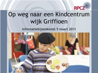 Op weg naar een Kindcentrum wijk Griffioen Informatiebijeenkomst 5 maart 2013
