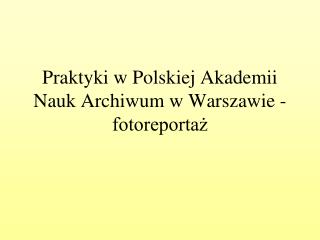 Praktyki w Polskiej Akademii Nauk Archiwum w Warszawie - fotoreportaż