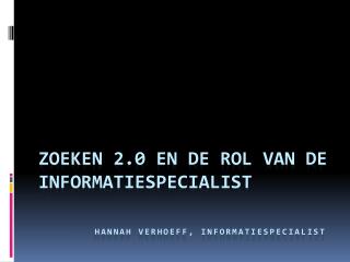 Zoeken 2.0 en de rol van de informatiespecialist Hannah Verhoeff, Informatiespecialist