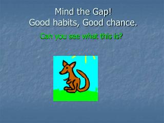 Mind the Gap! Good habits, Good chance.