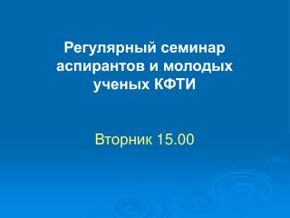 Регулярный семинар аспирантов и молодых ученых КФТИ Вторник 15. 0 0