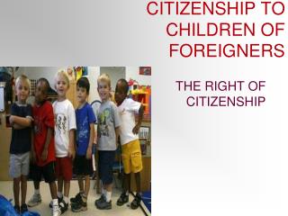 CITIZENSHIP TO CHILDREN OF FOREIGNERS