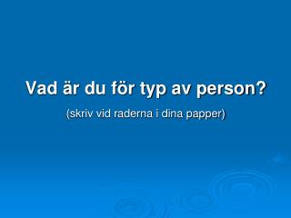 Vad är du för typ av person? (skriv vid raderna i dina papper)