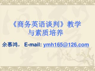 《 商务英语谈判 》 教学 与素质培养 余慕鸿， E-mail: ymh165@126