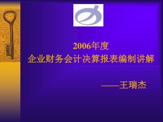 2006 年度 企业财务会计决算报表编制讲解 —— 王瑞杰