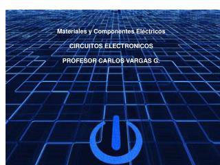 Materiales y Componentes Eléctricos CIRCUITOS ELECTRONICOS PROFESOR CARLOS VARGAS G.