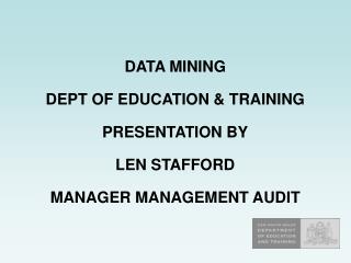 DATA MINING DEPT OF EDUCATION &amp; TRAINING PRESENTATION BY LEN STAFFORD MANAGER MANAGEMENT AUDIT