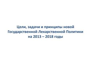 Цели, задачи и принципы новой Государственной Лекарственной Политики на 2013 – 2018 годы