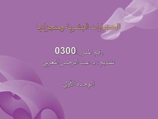 الحضارات البشرية ومنجزاتها رقم المقرر : 0300 تقديم : د. عبد الرحمن المغربي الوحدة الأولى