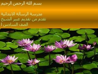 بسم اللة الرحمن الرحيم مدرسة الرسالة الابتدائية تقدم من تقديم عبير الشيخ الصف السادس ا