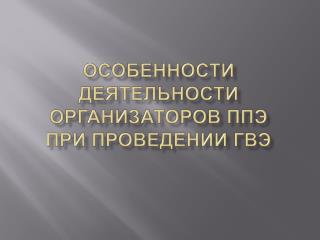 Особенности деятельности организаторов ППЭ при проведении ГВЭ