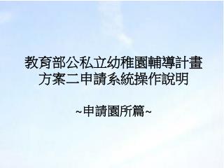 教育部公私立幼稚園輔導計畫 方案二申請系統操作說明 ~ 申請園所篇 ~