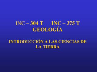 INC – 304 T INC – 375 T GEOLOGÍA INTRODUCCIÓN A LAS CIENCIAS DE LA TIERRA