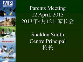 Parents Meeting 12 April, 2013 20 13 年 4 月 12 日家长会 Sheldon Smith Centre Principal 校长