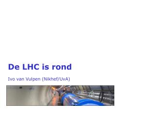 De LHC is rond Ivo van Vulpen ( Nikhef / UvA )