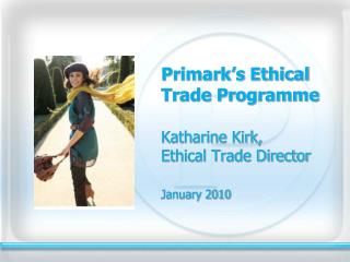 Primark’s Ethical Trade Programme 	Katharine Kirk, Ethical Trade Director January 2010