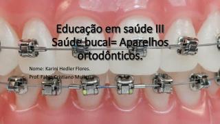 Educação em saúde III Saúde bucal= Aparelhos ortodônticos .