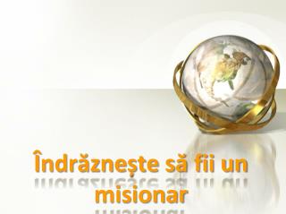 Îndrăznește să fii un misionar