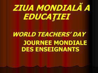 ZIUA MONDIALĂ A EDUCAŢIEI WORLD TEACHERS’ DAY JOURNEE MONDIALE DES ENSEIGNANTS