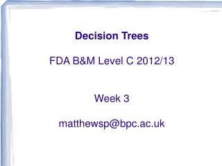 Decision Trees FDA B&amp;M Level C 2012/13 Week 3 matthewsp@bpc.ac.uk