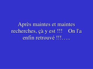 Après maintes et maintes recherches, çà y est !!!    On l'a enfin retrouvé !!!…..