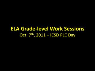 ELA Grade-level Work Sessions Oct. 7 th , 2011 – ICSD PLC Day