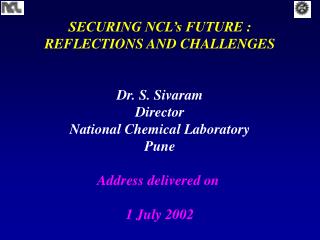 SECURING NCL’s FUTURE : REFLECTIONS AND CHALLENGES Dr. S. Sivaram Director