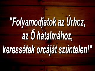 &quot;Folyamodjatok az Úrhoz, az Ő hatalmához, keressétek orcáját szüntelen!&quot;