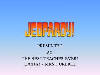 PRESENTED BY: THE BEST TEACHER EVER! HA!HA! ~ MRS. FUREIGH