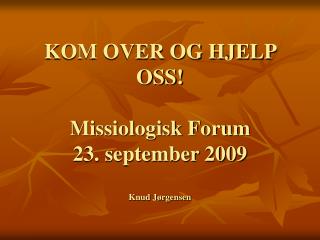 KOM OVER OG HJELP OSS! Missiologisk Forum 23. september 2009 Knud Jørgensen