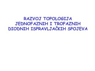 RAZVOJ TOPOLOGIJA JEDNOFAZNIH I TROFAZNIH DIODNIH ISPRAVLJAČKIH SPOJEVA